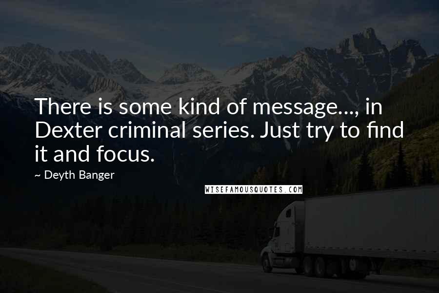 Deyth Banger Quotes: There is some kind of message..., in Dexter criminal series. Just try to find it and focus.