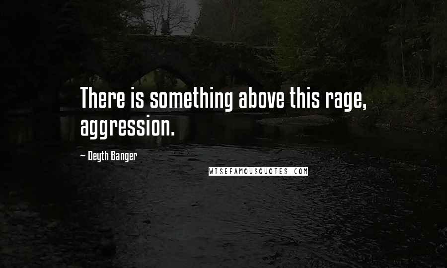 Deyth Banger Quotes: There is something above this rage, aggression.