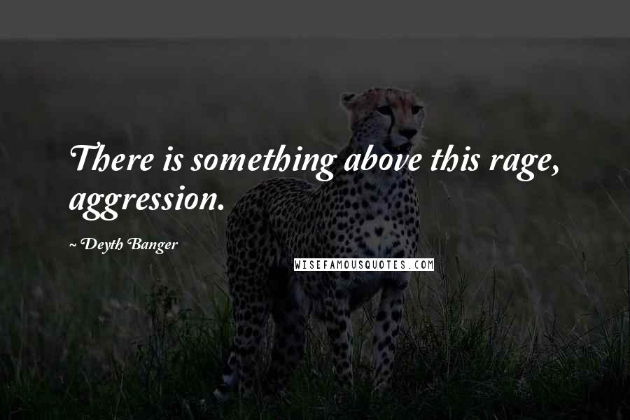 Deyth Banger Quotes: There is something above this rage, aggression.