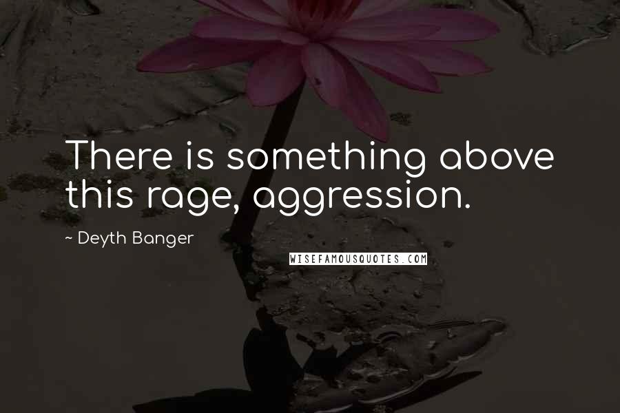 Deyth Banger Quotes: There is something above this rage, aggression.