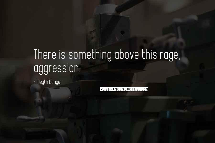 Deyth Banger Quotes: There is something above this rage, aggression.