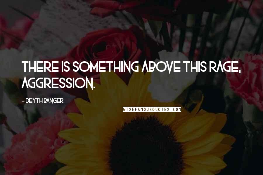 Deyth Banger Quotes: There is something above this rage, aggression.