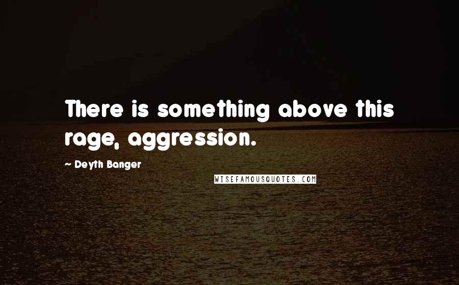 Deyth Banger Quotes: There is something above this rage, aggression.