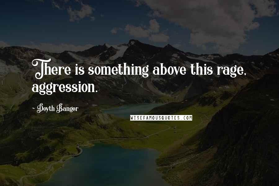 Deyth Banger Quotes: There is something above this rage, aggression.