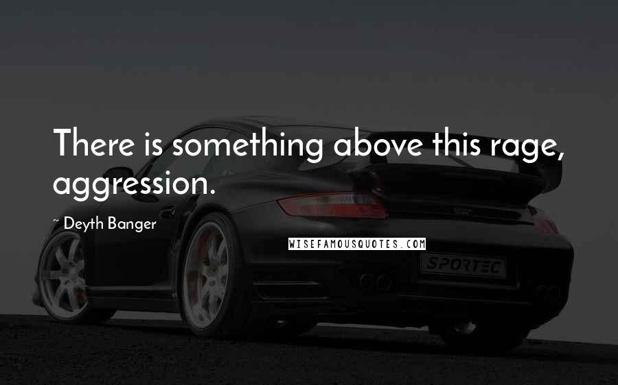 Deyth Banger Quotes: There is something above this rage, aggression.