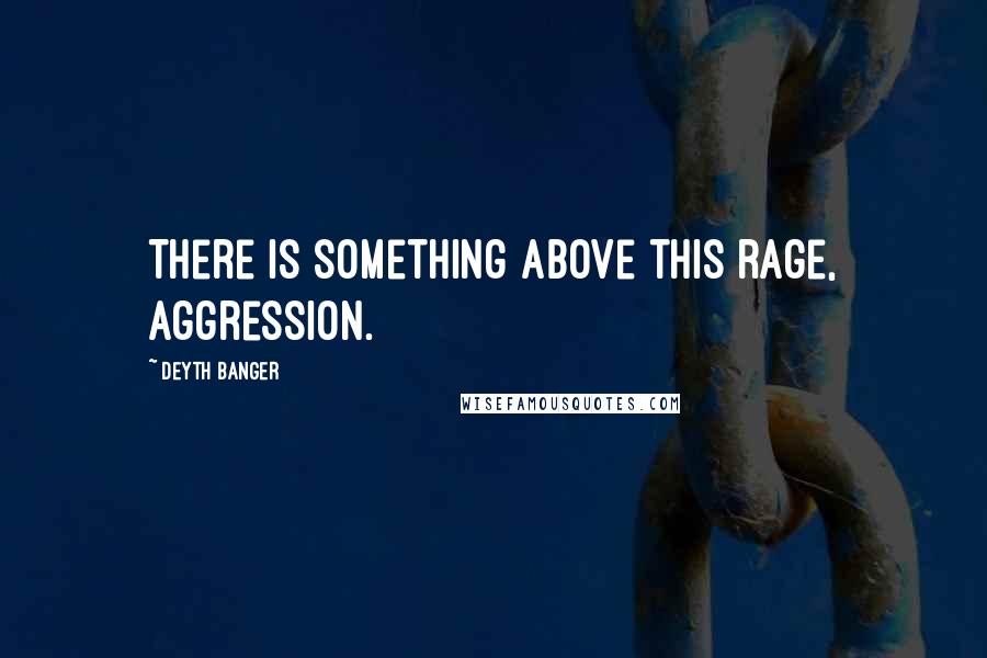 Deyth Banger Quotes: There is something above this rage, aggression.