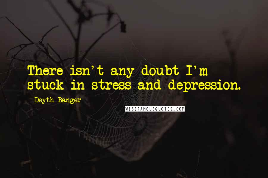 Deyth Banger Quotes: There isn't any doubt I'm stuck in stress and depression.