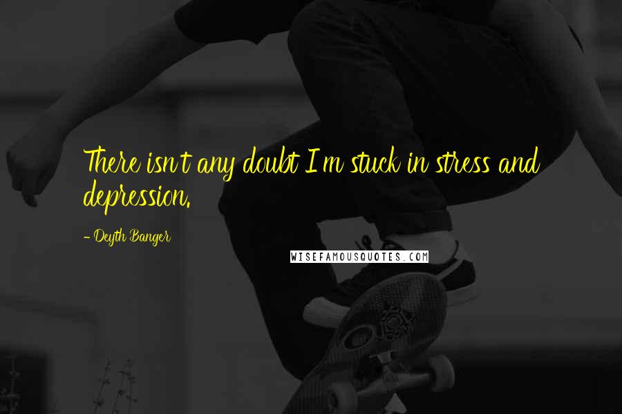 Deyth Banger Quotes: There isn't any doubt I'm stuck in stress and depression.