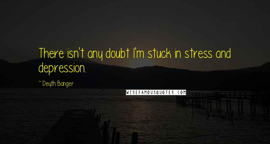 Deyth Banger Quotes: There isn't any doubt I'm stuck in stress and depression.