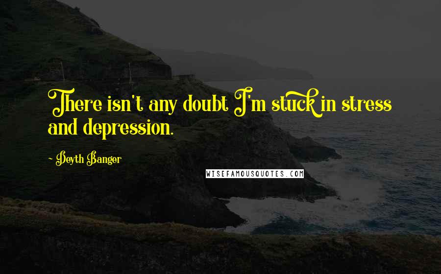 Deyth Banger Quotes: There isn't any doubt I'm stuck in stress and depression.