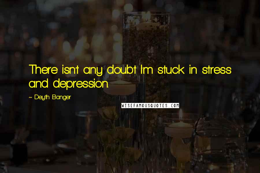 Deyth Banger Quotes: There isn't any doubt I'm stuck in stress and depression.