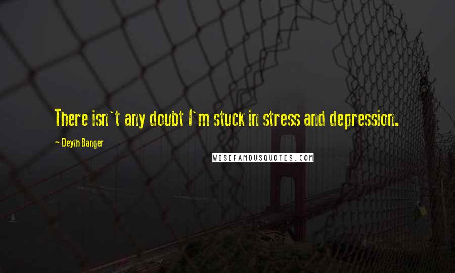 Deyth Banger Quotes: There isn't any doubt I'm stuck in stress and depression.