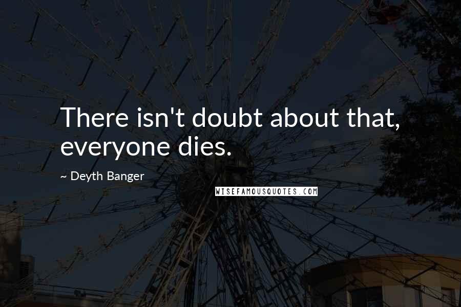 Deyth Banger Quotes: There isn't doubt about that, everyone dies.