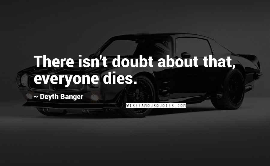 Deyth Banger Quotes: There isn't doubt about that, everyone dies.