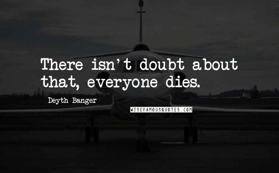 Deyth Banger Quotes: There isn't doubt about that, everyone dies.