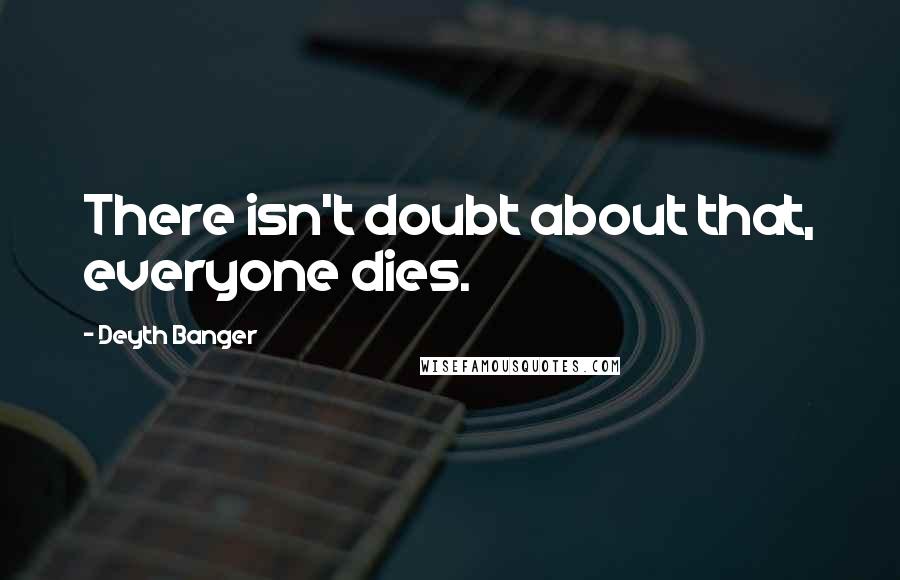 Deyth Banger Quotes: There isn't doubt about that, everyone dies.