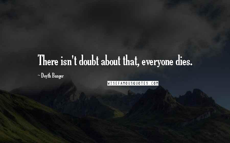 Deyth Banger Quotes: There isn't doubt about that, everyone dies.