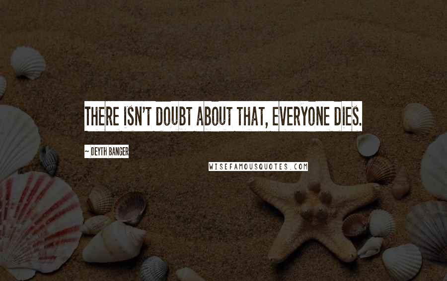 Deyth Banger Quotes: There isn't doubt about that, everyone dies.