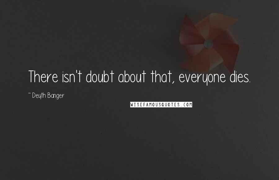 Deyth Banger Quotes: There isn't doubt about that, everyone dies.