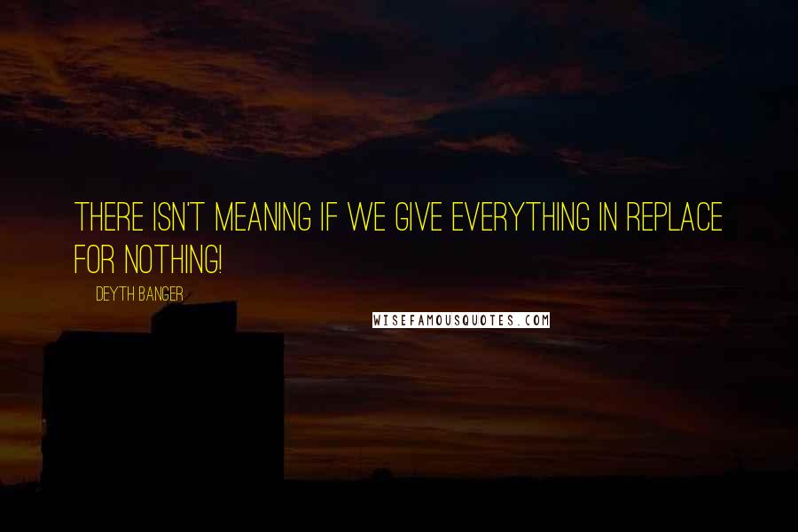 Deyth Banger Quotes: There isn't meaning if we give everything in replace for nothing!