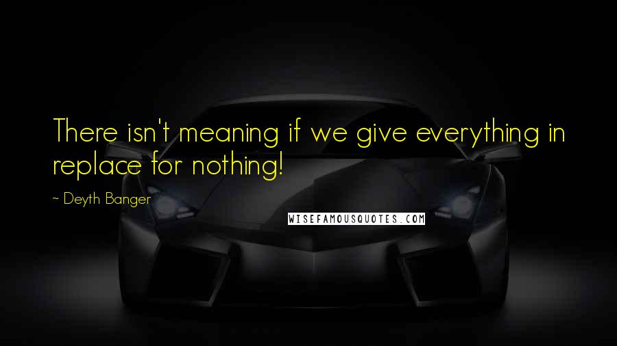 Deyth Banger Quotes: There isn't meaning if we give everything in replace for nothing!