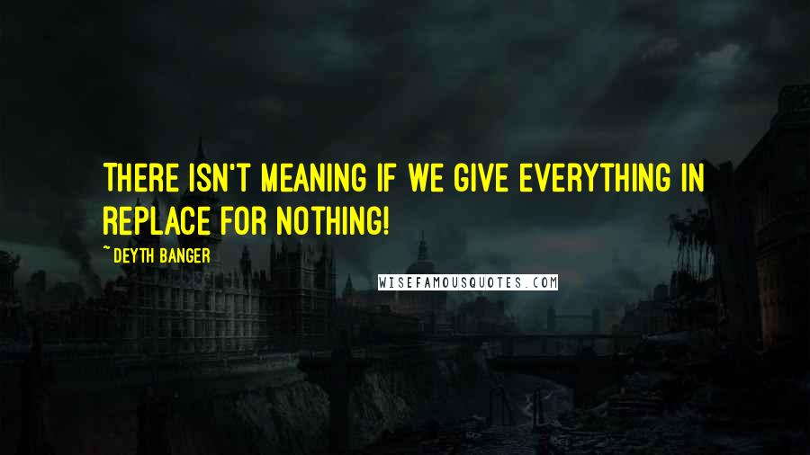 Deyth Banger Quotes: There isn't meaning if we give everything in replace for nothing!