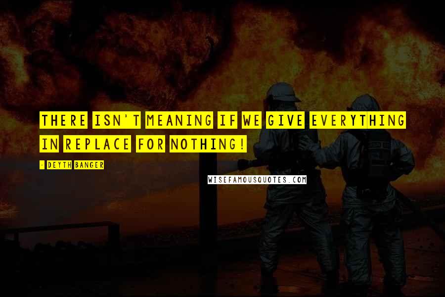 Deyth Banger Quotes: There isn't meaning if we give everything in replace for nothing!