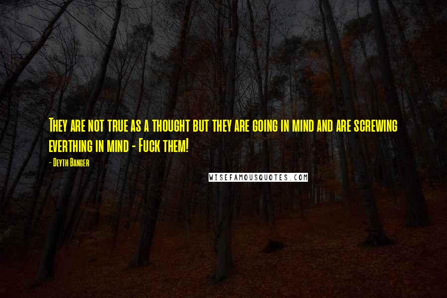 Deyth Banger Quotes: They are not true as a thought but they are going in mind and are screwing everthing in mind - Fuck them!