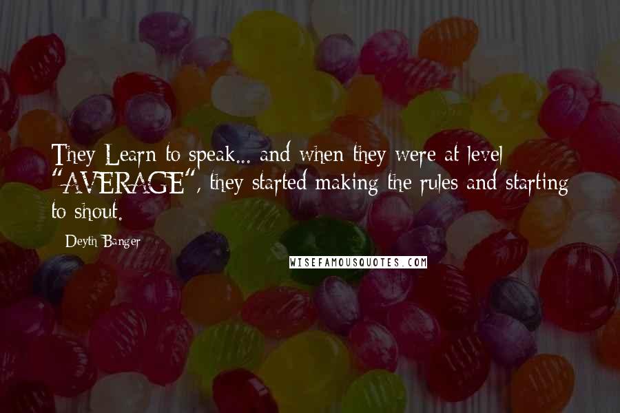 Deyth Banger Quotes: They Learn to speak... and when they were at level "AVERAGE", they started making the rules and starting to shout.