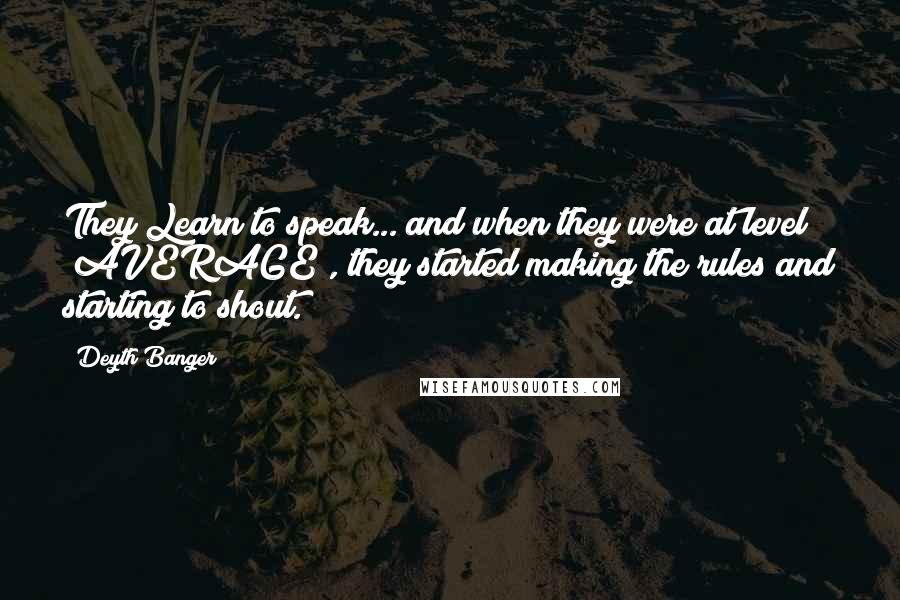 Deyth Banger Quotes: They Learn to speak... and when they were at level "AVERAGE", they started making the rules and starting to shout.