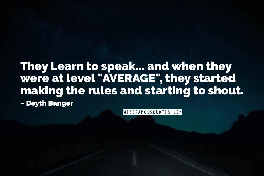 Deyth Banger Quotes: They Learn to speak... and when they were at level "AVERAGE", they started making the rules and starting to shout.