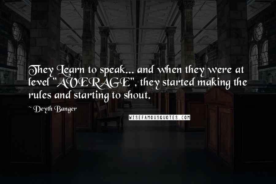 Deyth Banger Quotes: They Learn to speak... and when they were at level "AVERAGE", they started making the rules and starting to shout.