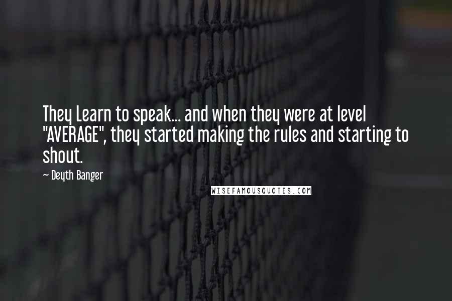 Deyth Banger Quotes: They Learn to speak... and when they were at level "AVERAGE", they started making the rules and starting to shout.