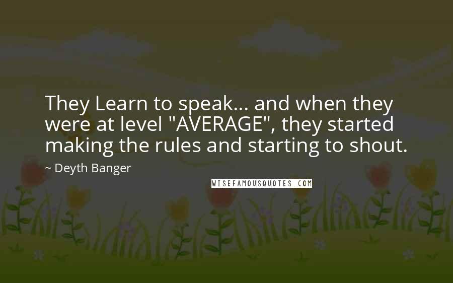 Deyth Banger Quotes: They Learn to speak... and when they were at level "AVERAGE", they started making the rules and starting to shout.