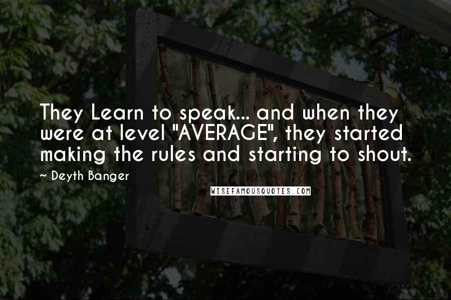 Deyth Banger Quotes: They Learn to speak... and when they were at level "AVERAGE", they started making the rules and starting to shout.