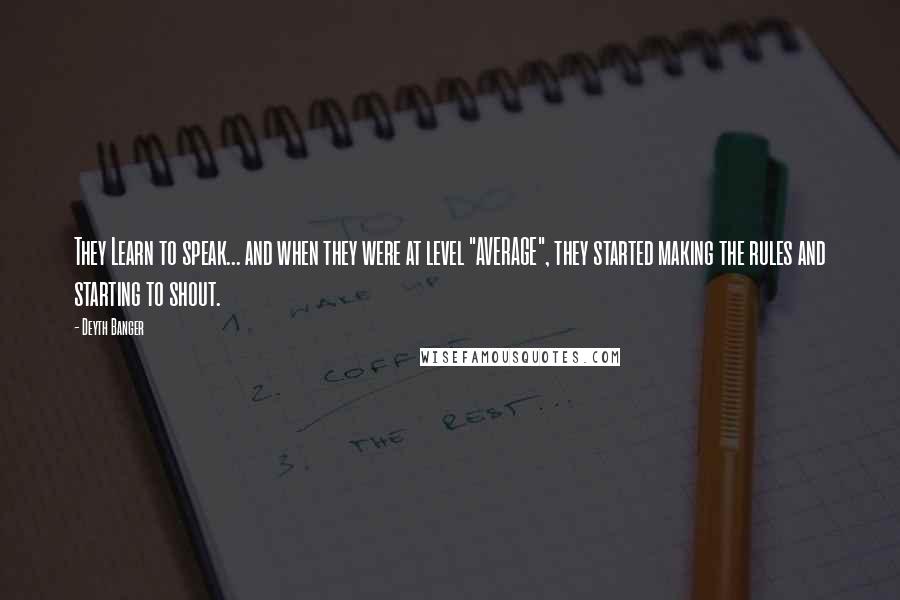 Deyth Banger Quotes: They Learn to speak... and when they were at level "AVERAGE", they started making the rules and starting to shout.