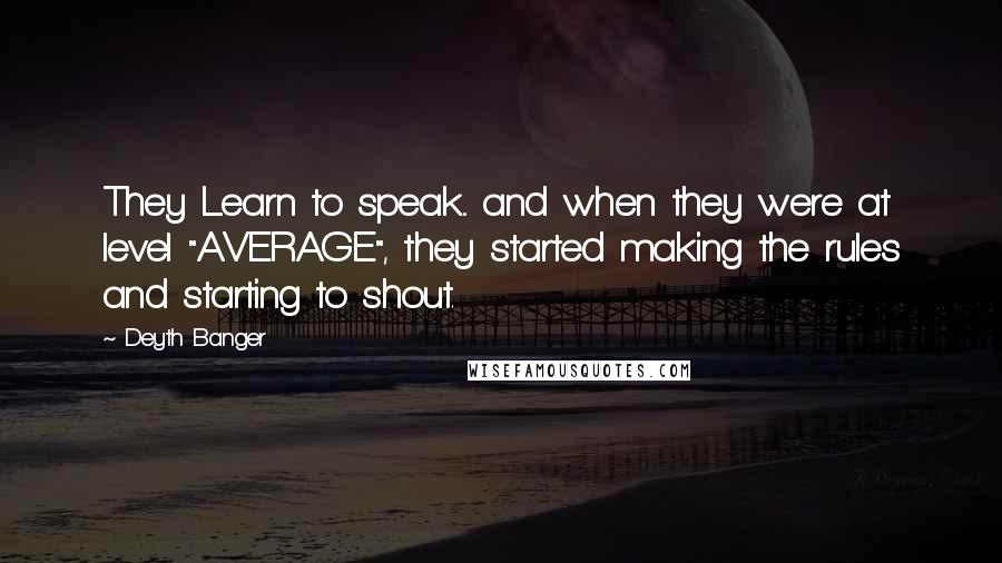 Deyth Banger Quotes: They Learn to speak... and when they were at level "AVERAGE", they started making the rules and starting to shout.