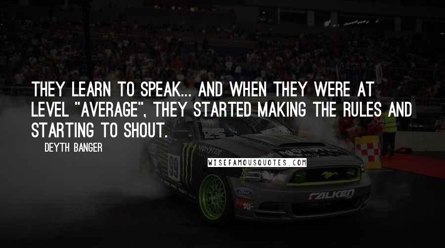 Deyth Banger Quotes: They Learn to speak... and when they were at level "AVERAGE", they started making the rules and starting to shout.