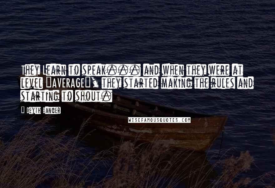 Deyth Banger Quotes: They Learn to speak... and when they were at level "AVERAGE", they started making the rules and starting to shout.