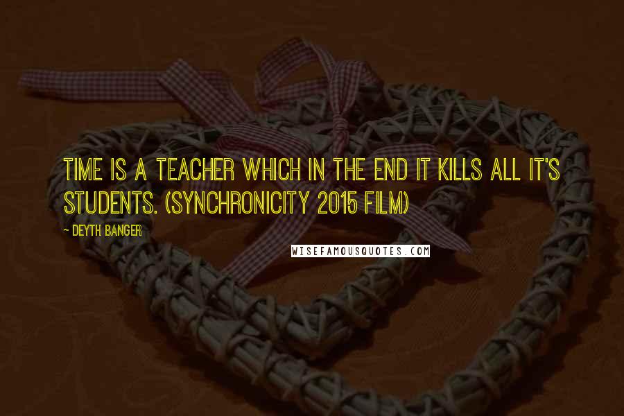 Deyth Banger Quotes: Time is a teacher which in the end it kills all it's students. (Synchronicity 2015 Film)
