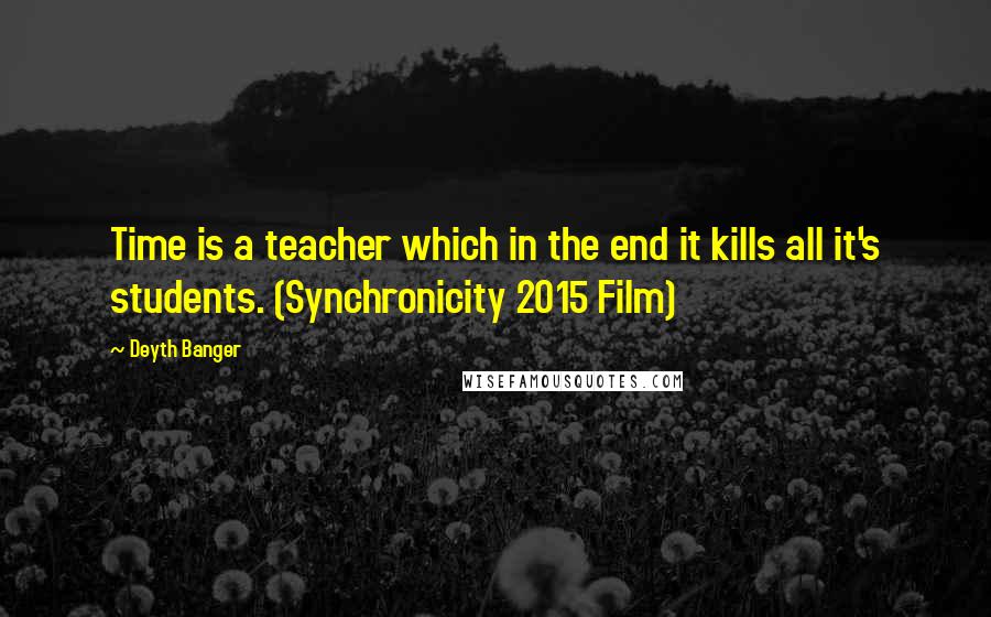 Deyth Banger Quotes: Time is a teacher which in the end it kills all it's students. (Synchronicity 2015 Film)