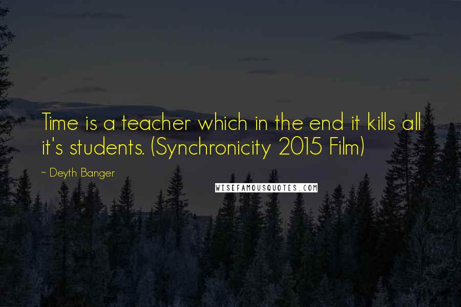 Deyth Banger Quotes: Time is a teacher which in the end it kills all it's students. (Synchronicity 2015 Film)