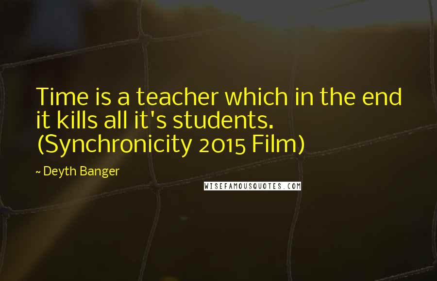 Deyth Banger Quotes: Time is a teacher which in the end it kills all it's students. (Synchronicity 2015 Film)