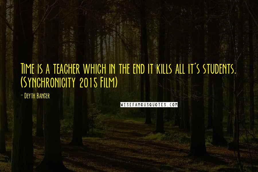 Deyth Banger Quotes: Time is a teacher which in the end it kills all it's students. (Synchronicity 2015 Film)