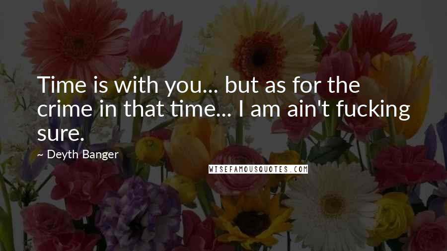 Deyth Banger Quotes: Time is with you... but as for the crime in that time... I am ain't fucking sure.