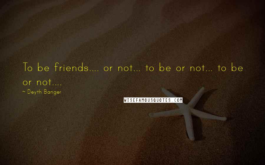 Deyth Banger Quotes: To be friends.... or not... to be or not... to be or not....