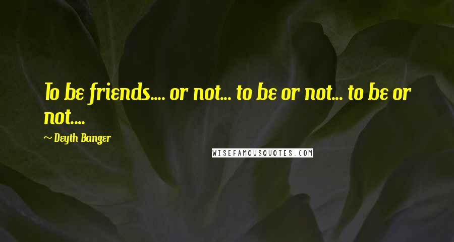 Deyth Banger Quotes: To be friends.... or not... to be or not... to be or not....