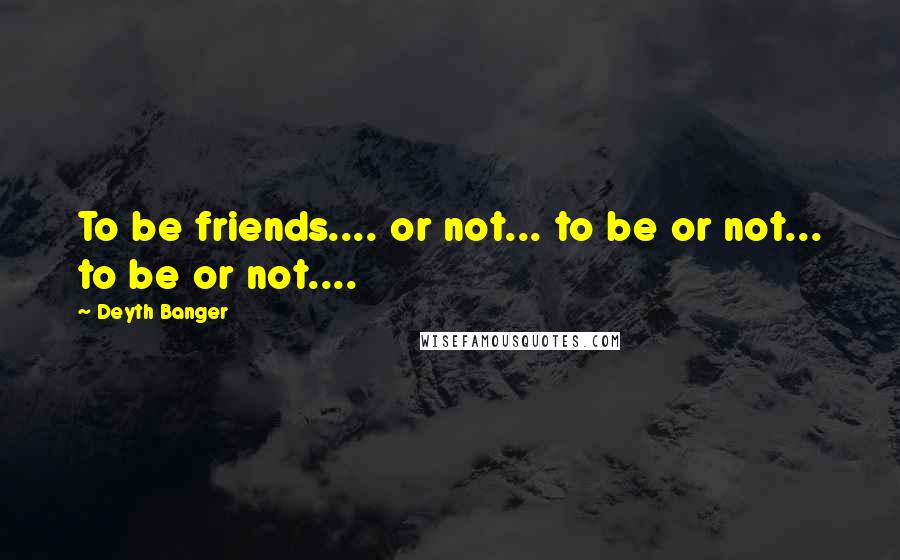 Deyth Banger Quotes: To be friends.... or not... to be or not... to be or not....