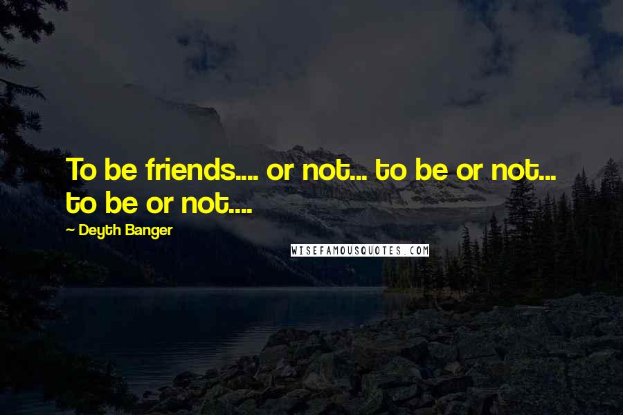 Deyth Banger Quotes: To be friends.... or not... to be or not... to be or not....