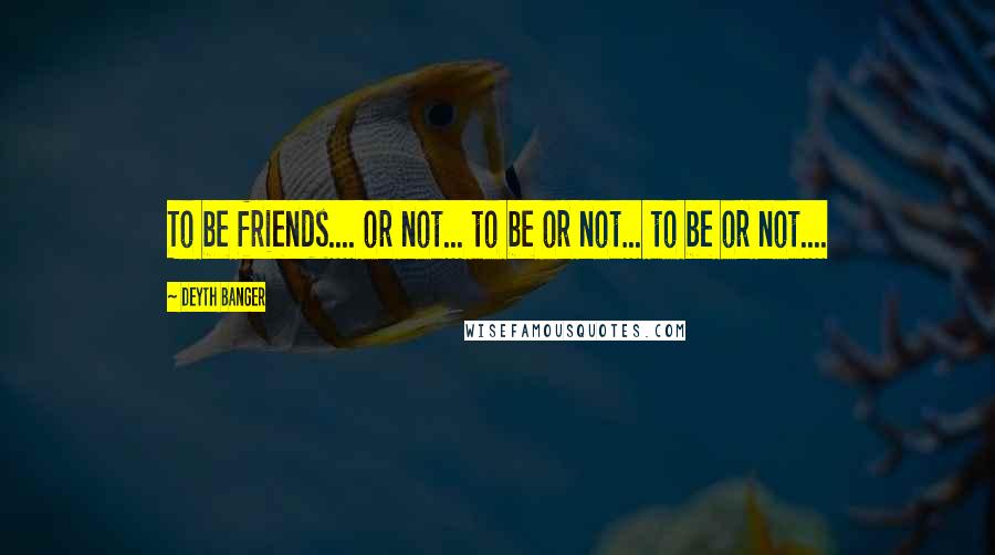 Deyth Banger Quotes: To be friends.... or not... to be or not... to be or not....